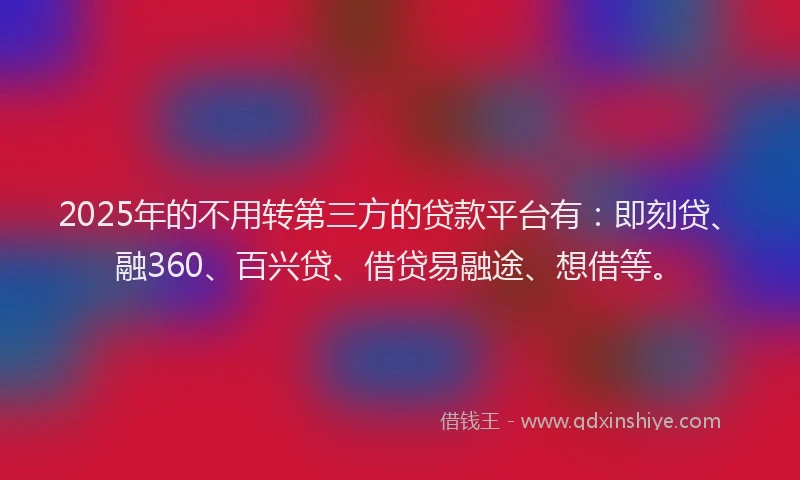 2025年的不用转第三方的贷款平台有：即刻贷、融360、百兴贷、借贷易融途、想借等。