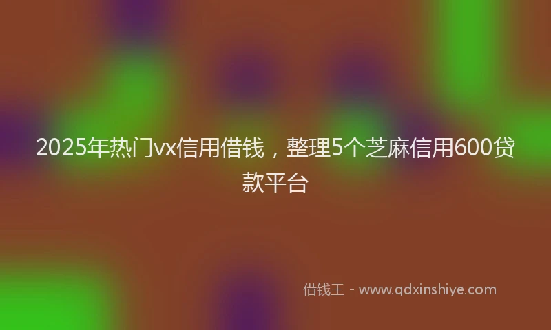 2025年热门vx信用借钱，整理5个芝麻信用600贷款平台