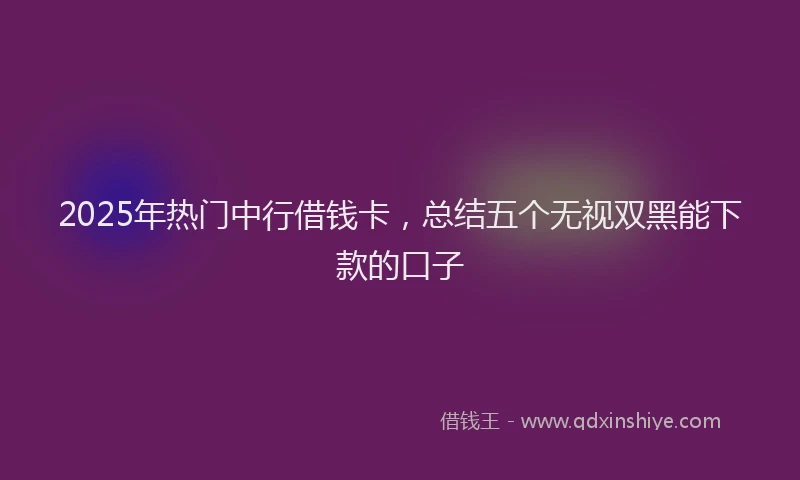 2025年热门中行借钱卡，总结五个无视双黑能下款的口子