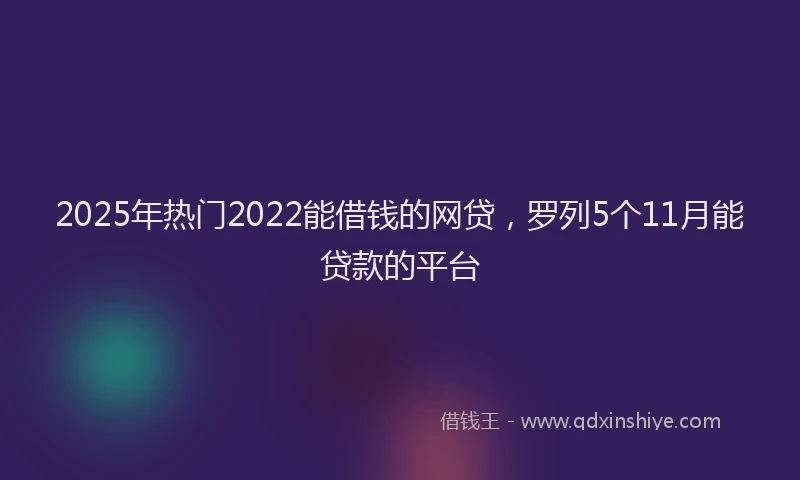 2025年热门2022能借钱的网贷，罗列5个11月能贷款的平台
