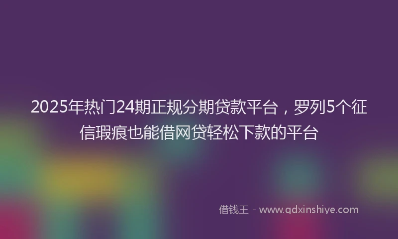 2025年热门24期正规分期贷款平台，罗列5个征信瑕疵也能借网贷轻松下款的平台