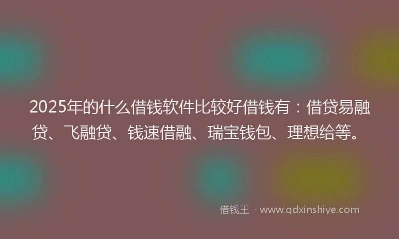 2025年的什么借钱软件比较好借钱有：借贷易融贷、飞融贷、钱速借融、瑞宝钱包、理想给等。