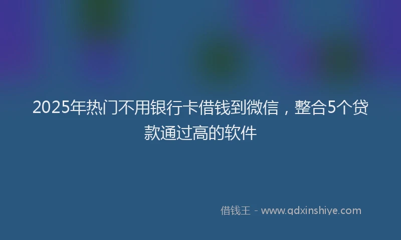 2025年热门不用银行卡借钱到微信，整合5个贷款通过高的软件