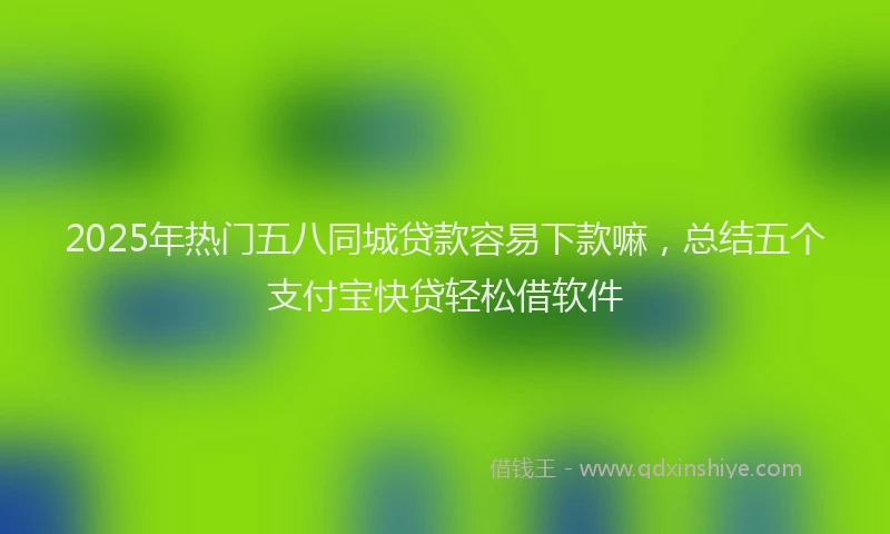 2025年热门五八同城贷款容易下款嘛，总结五个支付宝快贷轻松借软件