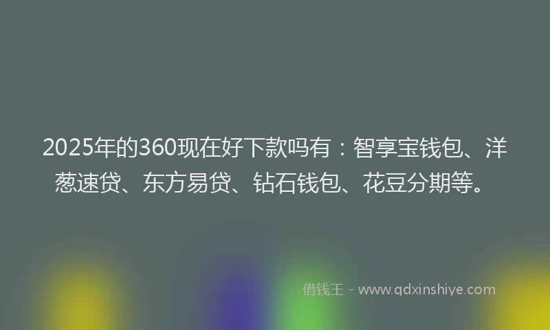 2025年的360现在好下款吗有：智享宝钱包、洋葱速贷、东方易贷、钻石钱包、花豆分期等。
