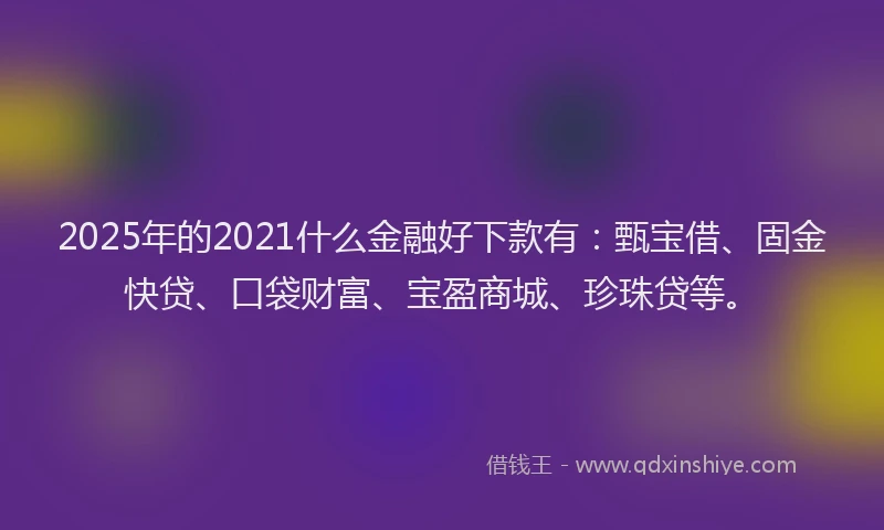 2025年的2021什么金融好下款有：甄宝借、固金快贷、口袋财富、宝盈商城、珍珠贷等。