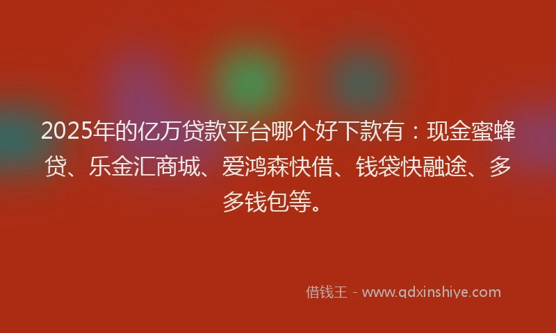 2025年的亿万贷款平台哪个好下款有：现金蜜蜂贷、乐金汇商城、爱鸿森快借、钱袋快融途、多多钱包等。