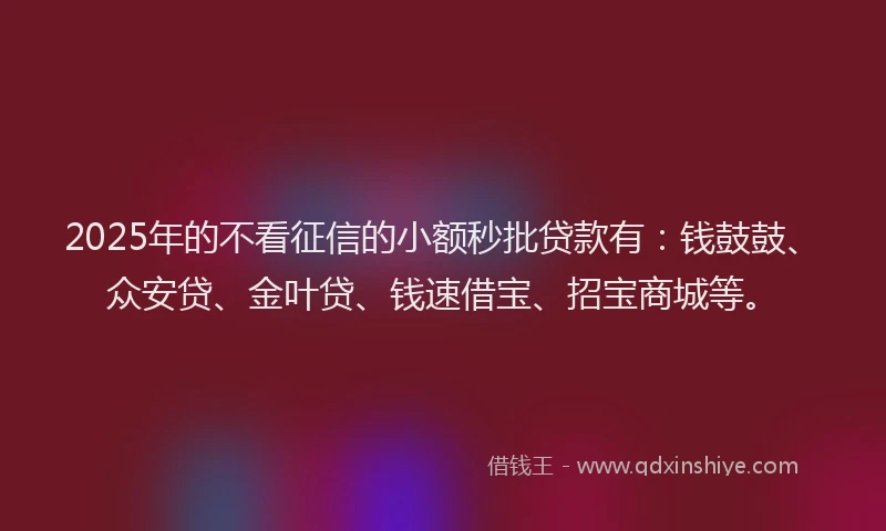 2025年的不看征信的小额秒批贷款有：钱鼓鼓、众安贷、金叶贷、钱速借宝、招宝商城等。