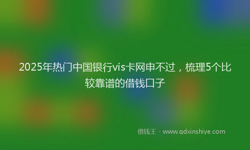 2025年热门中国银行vis卡网申不过，梳理5个比较靠谱的借钱口子