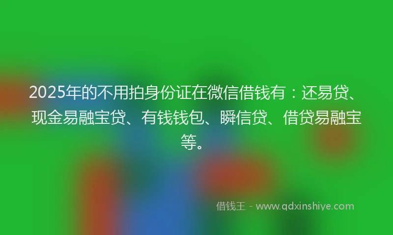 2025年的不用拍身份证在微信借钱有：还易贷、现金易融宝贷、有钱钱包、瞬信贷、借贷易融宝等。