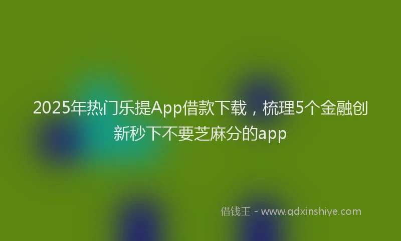 2025年热门乐提App借款下载，梳理5个金融创新秒下不要芝麻分的app