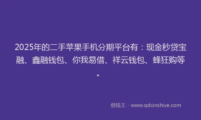 2025年的二手苹果手机分期平台有：现金秒贷宝融、鑫融钱包、你我易借、祥云钱包、蜂狂购等。