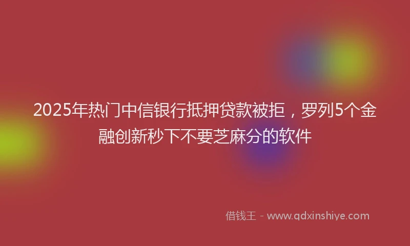 2025年热门中信银行抵押贷款被拒，罗列5个金融创新秒下不要芝麻分的软件