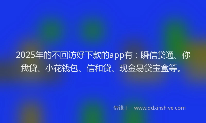 2025年的不回访好下款的app有：瞬信贷通、你我贷、小花钱包、信和贷、现金易贷宝盒等。