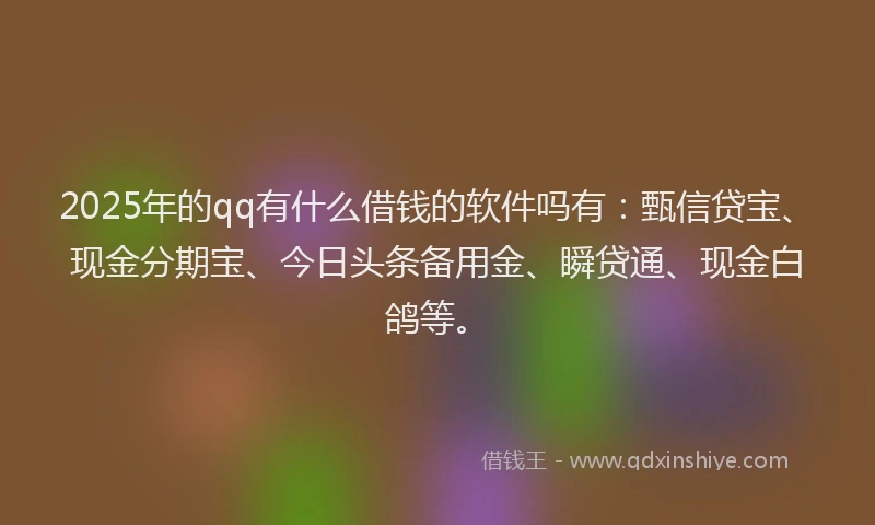 2025年的qq有什么借钱的软件吗有：甄信贷宝、现金分期宝、今日头条备用金、瞬贷通、现金白鸽等。