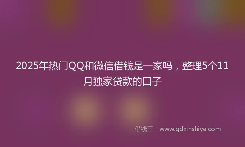 2025年热门QQ和微信借钱是一家吗，整理5个11月独家贷款的口子