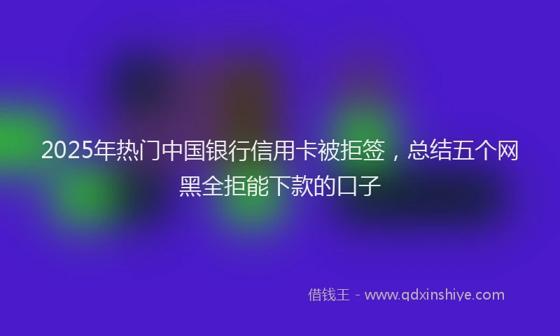 2025年热门中国银行信用卡被拒签，总结五个网黑全拒能下款的口子