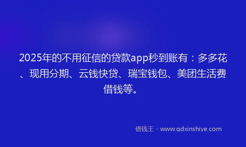 2025年的不用征信的贷款app秒到账有：多多花、现用分期、云钱快贷、瑞宝钱包、美团生活费借钱等。