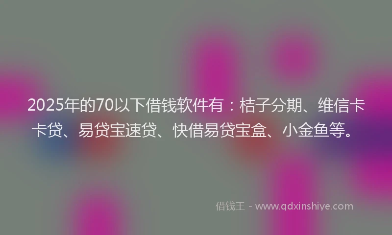 2025年的70以下借钱软件有：桔子分期、维信卡卡贷、易贷宝速贷、快借易贷宝盒、小金鱼等。