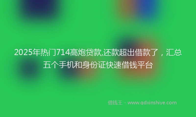 2025年热门714高炮贷款,还款超出借款了，汇总五个手机和身份证快速借钱平台