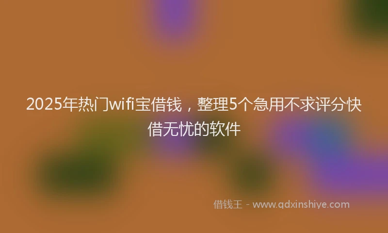 2025年热门wifi宝借钱，整理5个急用不求评分快借无忧的软件