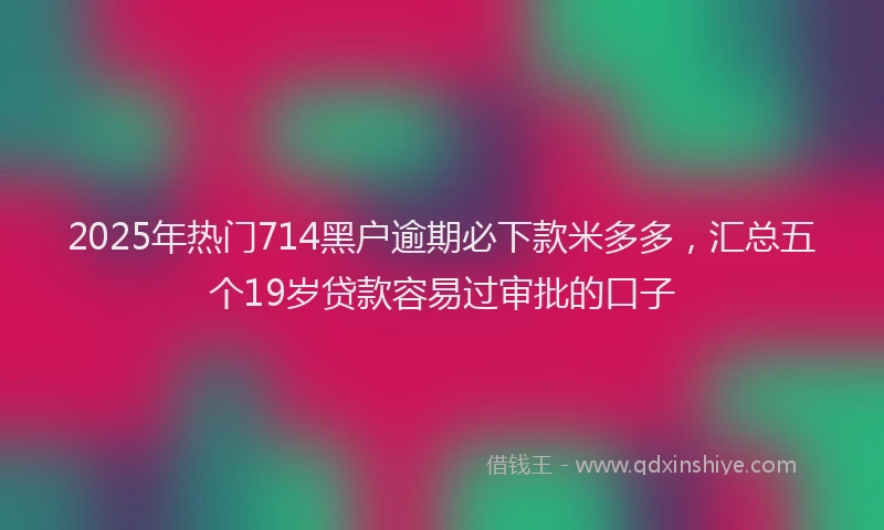 2025年热门714黑户逾期必下款米多多，汇总五个19岁贷款容易过审批的口子