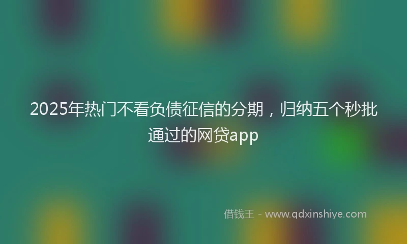2025年热门不看负债征信的分期，归纳五个秒批通过的网贷app