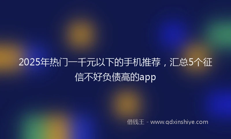2025年热门一千元以下的手机推荐，汇总5个征信不好负债高的app