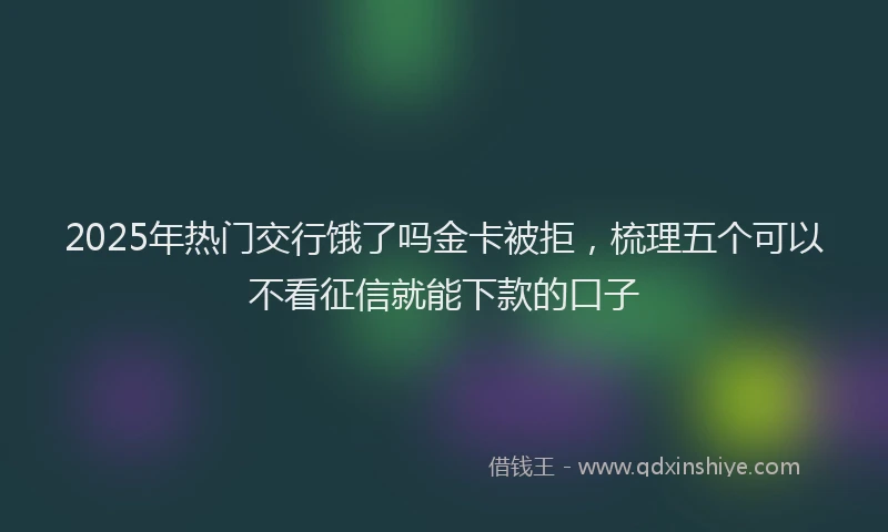 2025年热门交行饿了吗金卡被拒，梳理五个可以不看征信就能下款的口子