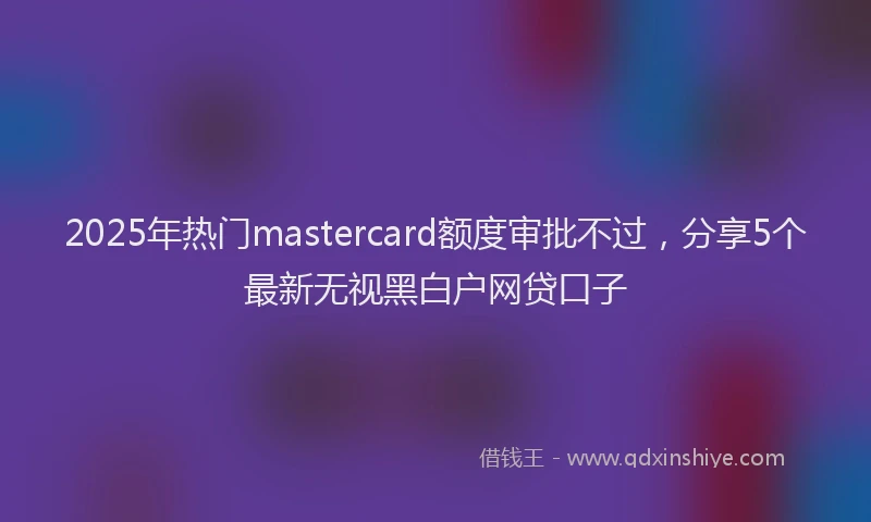 2025年热门mastercard额度审批不过，分享5个最新无视黑白户网贷口子
