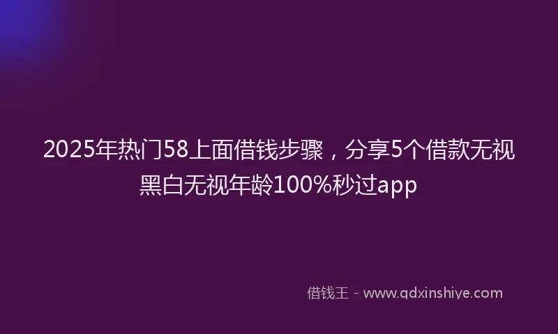 2025年热门58上面借钱步骤，分享5个借款无视黑白无视年龄100%秒过app