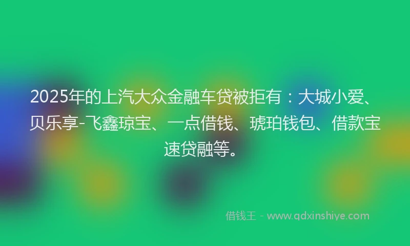 2025年的上汽大众金融车贷被拒有:大城小爱、贝乐享-飞鑫琼宝、一点借钱、琥珀钱包、借款宝速贷融等。