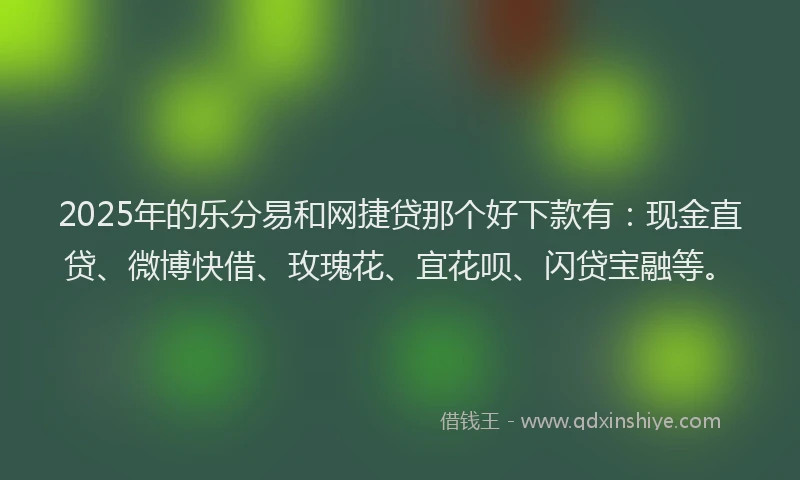 2025年的乐分易和网捷贷那个好下款有：现金直贷、微博快借、玫瑰花、宜花呗、闪贷宝融等。