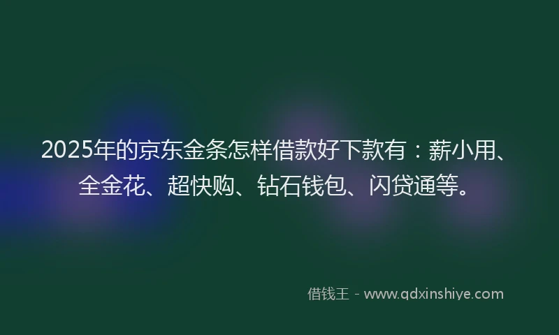 2025年的京东金条怎样借款好下款有：薪小用、全金花、超快购、钻石钱包、闪贷通等。