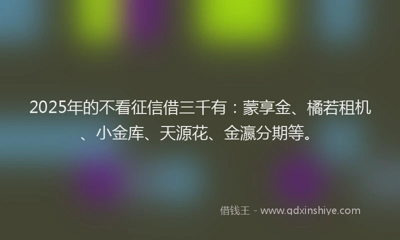 2025年的不看征信借三千有：蒙享金、橘若租机、小金库、天源花、金瀛分期等。