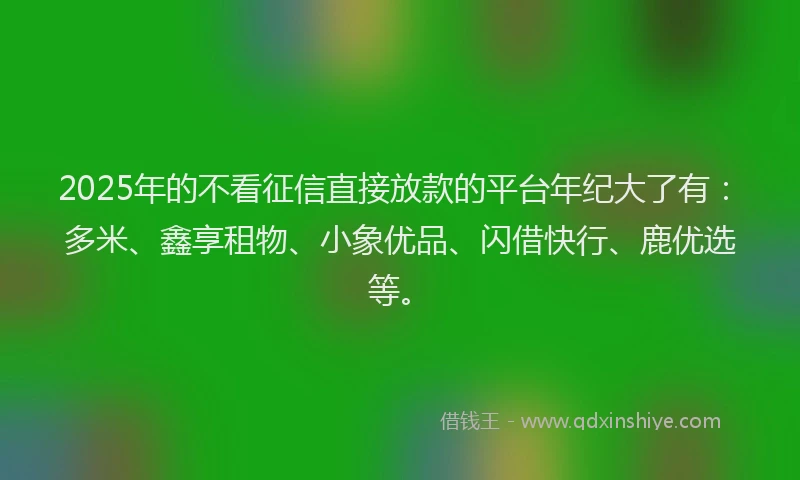 2025年的不看征信直接放款的平台年纪大了有：多米、鑫享租物、小象优品、闪借快行、鹿优选等。