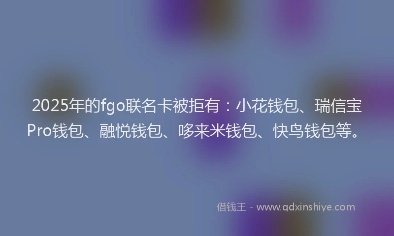 2025年的fgo联名卡被拒有：小花钱包、瑞信宝Pro钱包、融悦钱包、哆来米钱包、快鸟钱包等。