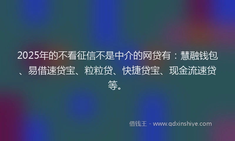 2025年的不看征信不是中介的网贷有：慧融钱包、易借速贷宝、粒粒贷、快捷贷宝、现金流速贷等。