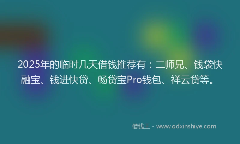 2025年的临时几天借钱推荐有：二师兄、钱袋快融宝、钱进快贷、畅贷宝Pro钱包、祥云贷等。