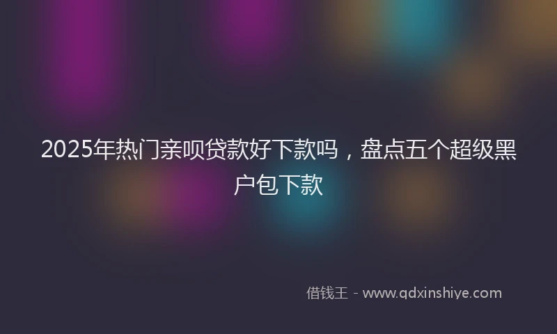 2025年热门亲呗贷款好下款吗，盘点五个超级黑户包下款