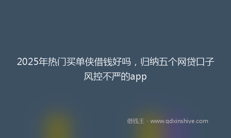 2025年热门买单侠借钱好吗，归纳五个网贷口子风控不严的app