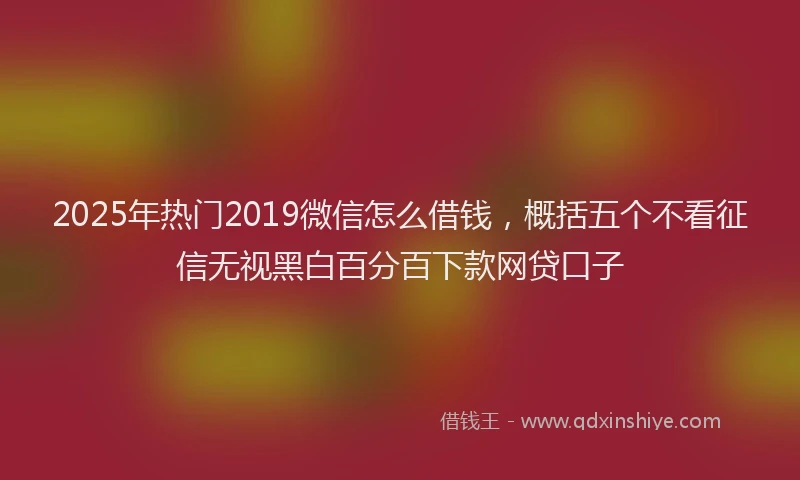 2025年热门2019微信怎么借钱，概括五个不看征信无视黑白百分百下款网贷口子