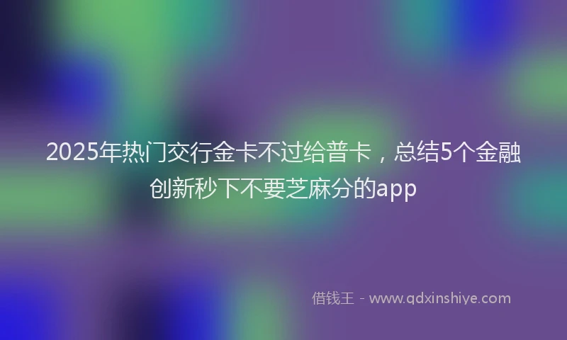 2025年热门交行金卡不过给普卡，总结5个金融创新秒下不要芝麻分的app