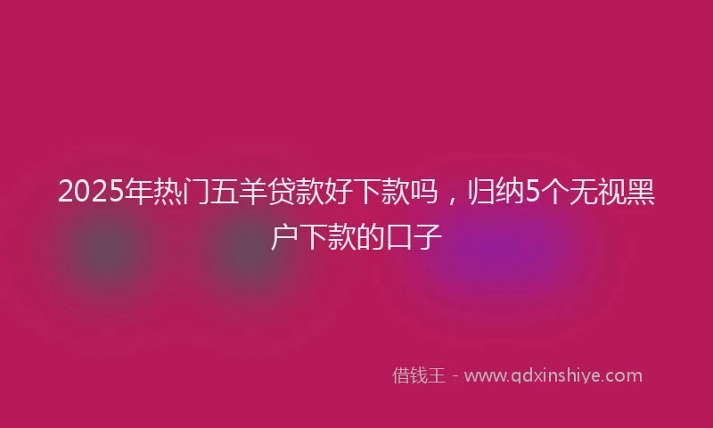 2025年热门五羊贷款好下款吗，归纳5个无视黑户下款的口子