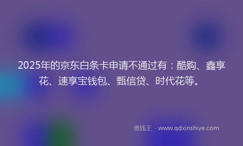 2025年的京东白条卡申请不通过有：酷购、鑫享花、速享宝钱包、甄信贷、时代花等。