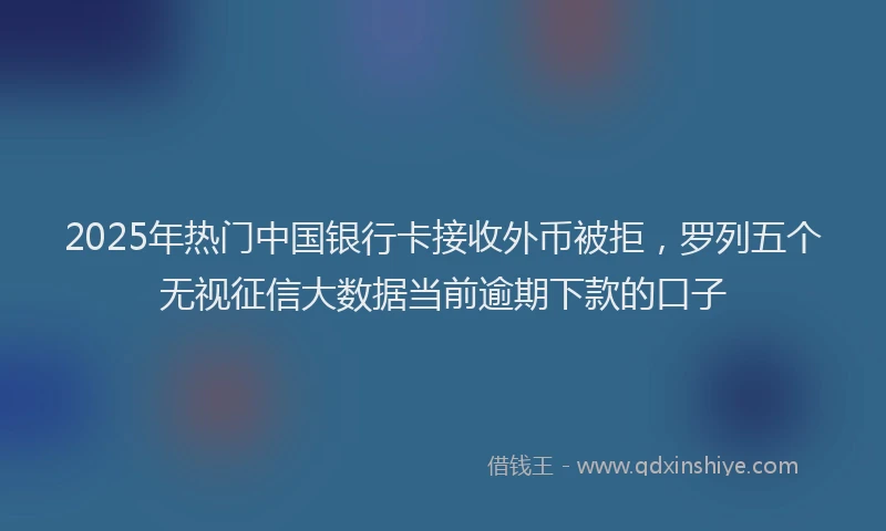 2025年热门中国银行卡接收外币被拒，罗列五个无视征信大数据当前逾期下款的口子