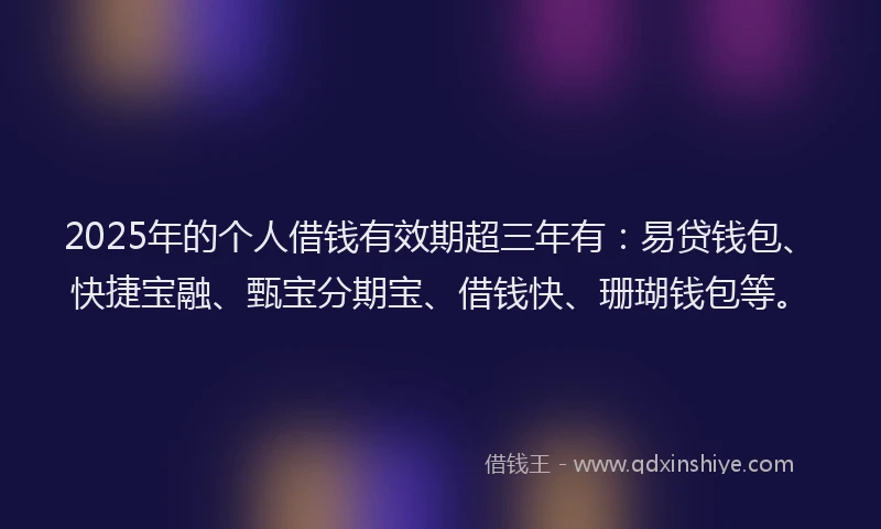 2025年的个人借钱有效期超三年有：易贷钱包、快捷宝融、甄宝分期宝、借钱快、珊瑚钱包等。