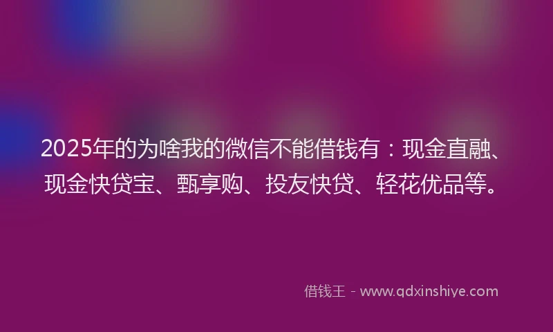 2025年的为啥我的微信不能借钱有：现金直融、现金快贷宝、甄享购、投友快贷、轻花优品等。