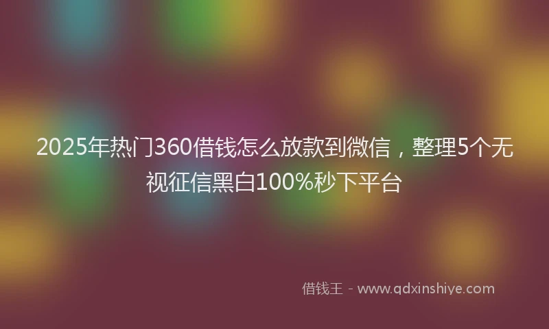 2025年热门360借钱怎么放款到微信，整理5个无视征信黑白100%秒下平台