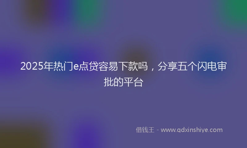 2025年热门e点贷容易下款吗，分享五个闪电审批的平台